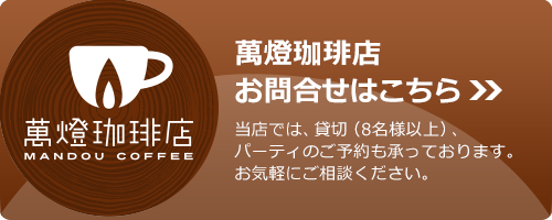 萬燈珈琲店お問合せはこちら 当店では、貸切（8名様以上）、パーティのご予約も承っております。お気軽にご相談ください。